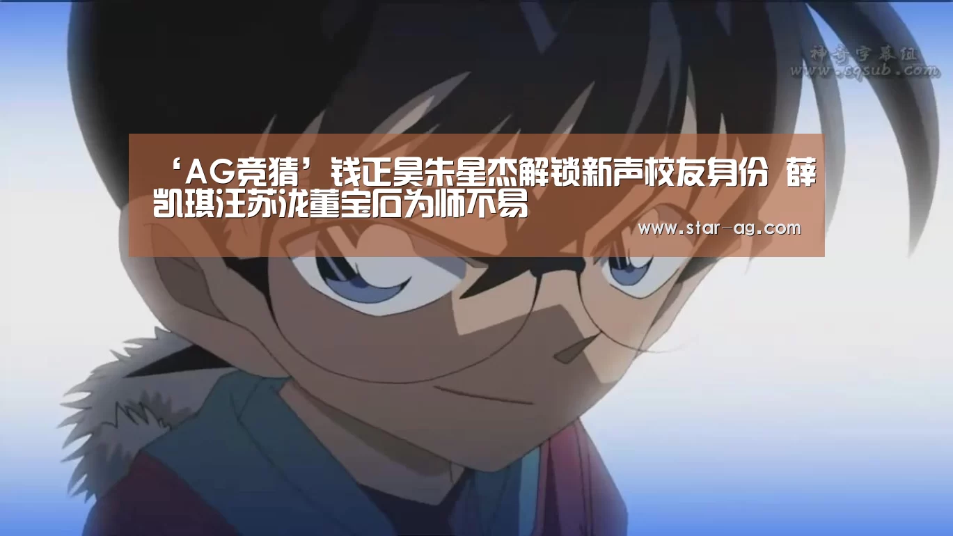 ‘AG竞猜’钱正昊朱星杰解锁新声校友身份 薛凯琪汪苏泷董宝石为师不易(图1) AG地址