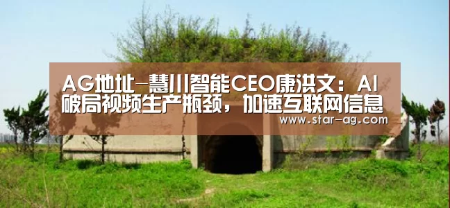 AG地址-慧川智能CEO康洪文:AI破局视频生产瓶颈,加速互联网信息视频化(图1) AG电竞